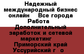 Надежный международный бизнес-онлайн. - Все города Работа » Дополнительный заработок и сетевой маркетинг   . Приморский край,Уссурийский г. о. 